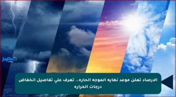 الأرصاد تعلن موعد نهاية الموجة الحارة.. تعرف على تفاصيل انخفاض درجات الحرارة